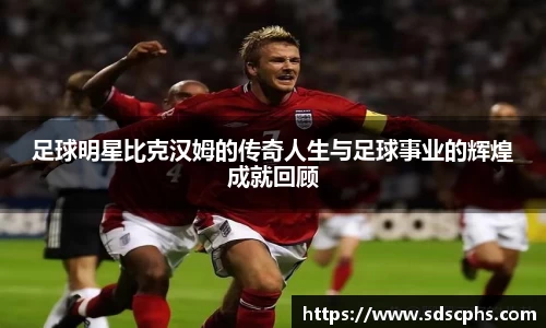 足球明星比克汉姆的传奇人生与足球事业的辉煌成就回顾