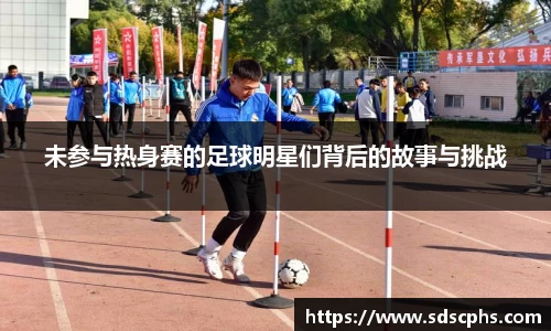 未参与热身赛的足球明星们背后的故事与挑战