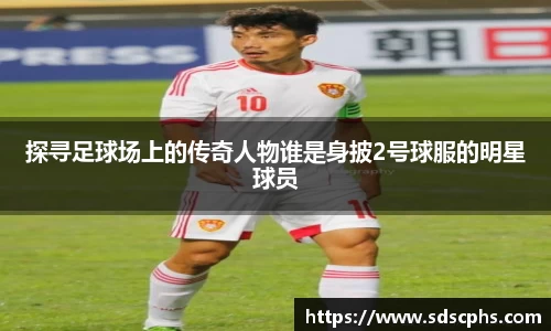 探寻足球场上的传奇人物谁是身披2号球服的明星球员